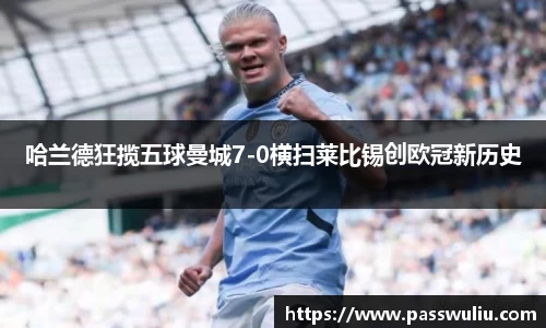 哈兰德狂揽五球曼城7-0横扫莱比锡创欧冠新历史